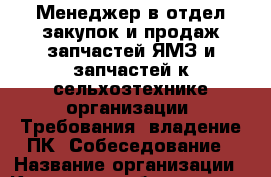 Менеджер в отдел закупок и продаж запчастей ЯМЗ и запчастей к сельхозтехнике организации. Требования: владение ПК. Собеседование › Название организации ­ Компания-работодатель › Отрасль предприятия ­ Другое › Минимальный оклад ­ 1 - Все города Работа » Вакансии   . Мордовия респ.